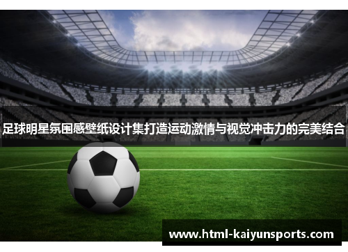 足球明星氛围感壁纸设计集打造运动激情与视觉冲击力的完美结合