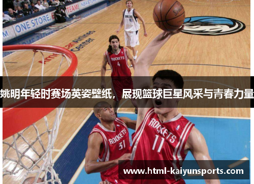 姚明年轻时赛场英姿壁纸，展现篮球巨星风采与青春力量