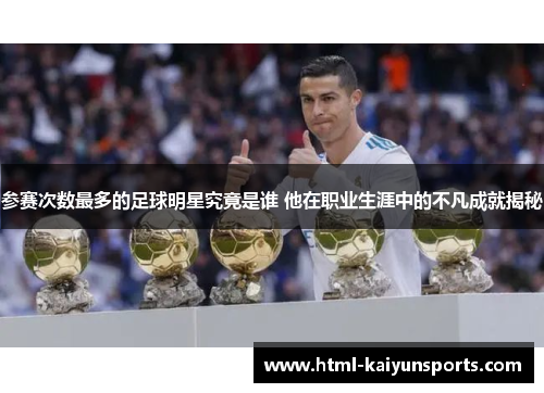 参赛次数最多的足球明星究竟是谁 他在职业生涯中的不凡成就揭秘