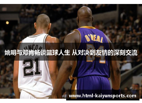 姚明与邓肯畅谈篮球人生 从对决到友情的深刻交流