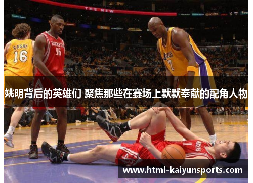 姚明背后的英雄们 聚焦那些在赛场上默默奉献的配角人物