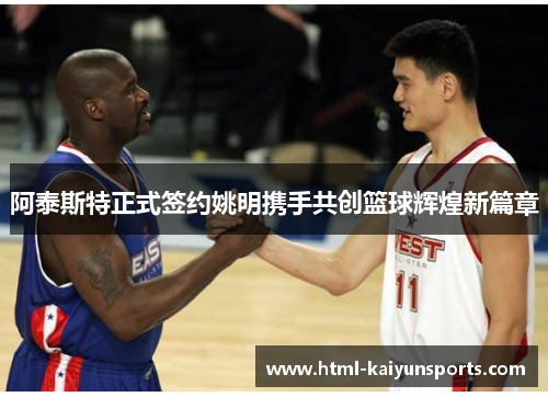阿泰斯特正式签约姚明携手共创篮球辉煌新篇章