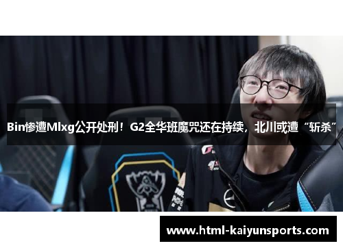 Bin惨遭Mlxg公开处刑！G2全华班魔咒还在持续，北川或遭“斩杀”