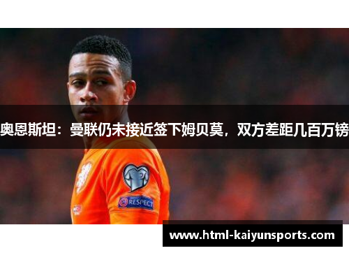 奥恩斯坦：曼联仍未接近签下姆贝莫，双方差距几百万镑