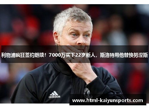 利物浦疯狂签约继续！7000万买下22岁新人，斯洛特用他替换努涅斯